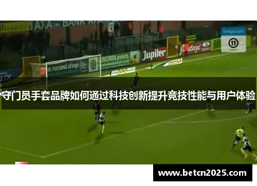 守门员手套品牌如何通过科技创新提升竞技性能与用户体验