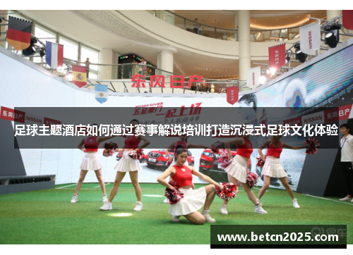 足球主题酒店如何通过赛事解说培训打造沉浸式足球文化体验